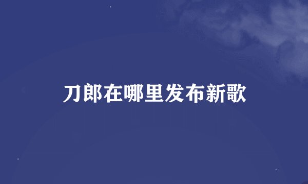 刀郎在哪里发布新歌