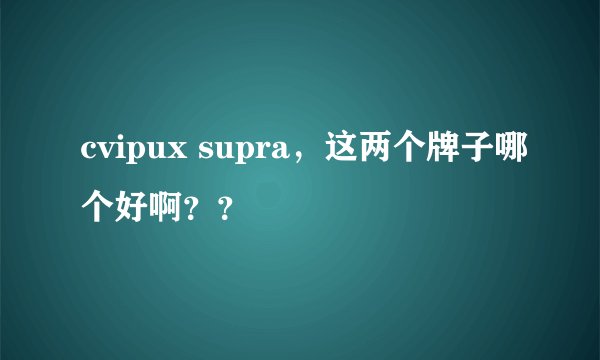 cvipux supra，这两个牌子哪个好啊？？