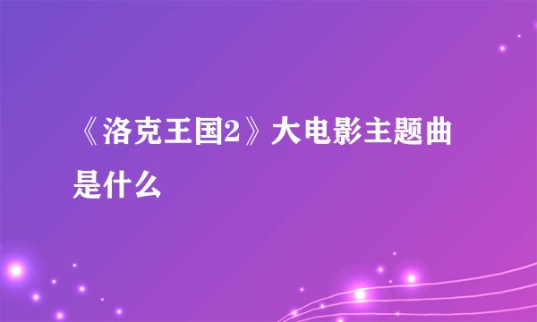 《洛克王国2》大电影主题曲是什么