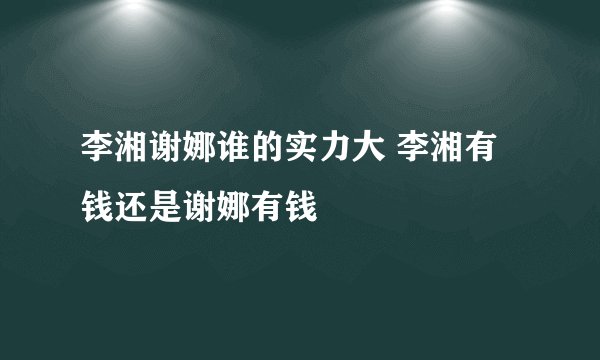 李湘谢娜谁的实力大 李湘有钱还是谢娜有钱