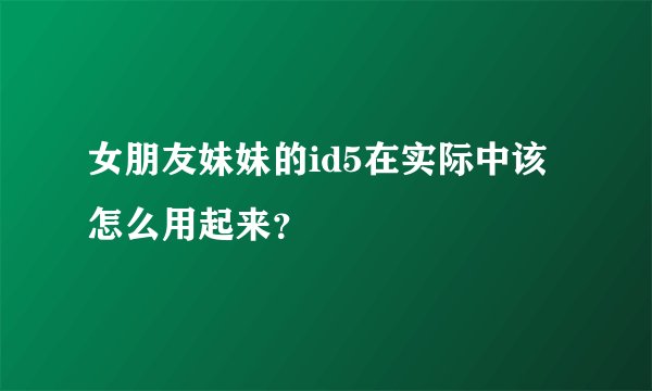 女朋友妹妹的id5在实际中该怎么用起来?
