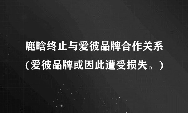 鹿晗终止与爱彼品牌合作关系(爱彼品牌或因此遭受损失。)