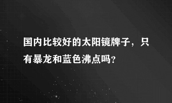 国内比较好的太阳镜牌子，只有暴龙和蓝色沸点吗？