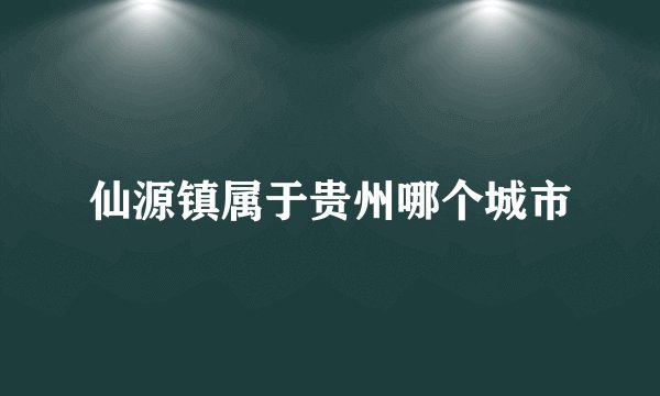 仙源镇属于贵州哪个城市