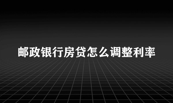 邮政银行房贷怎么调整利率