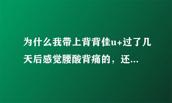 为什么我带上背背佳u+过了几天后感觉腰酸背痛的，还有带上一会儿也会感觉到，这是怎么回事？
