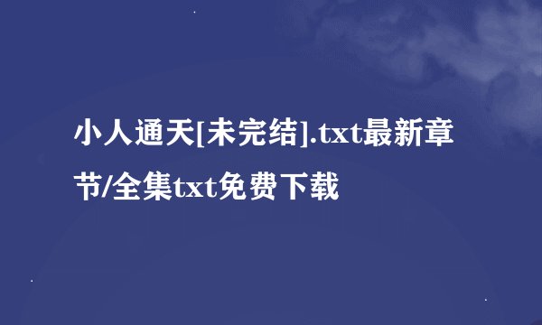 小人通天[未完结].txt最新章节/全集txt免费下载