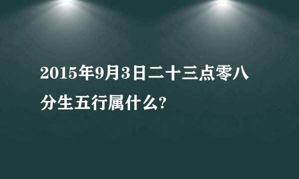 2015年9月3日二十三点零八分生五行属什么?
