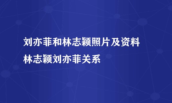 刘亦菲和林志颖照片及资料 林志颖刘亦菲关系