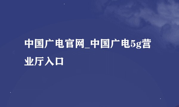 中国广电官网_中国广电5g营业厅入口