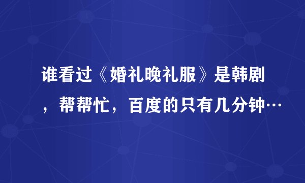 谁看过《婚礼晚礼服》是韩剧,帮帮忙,百度的只有几分钟…