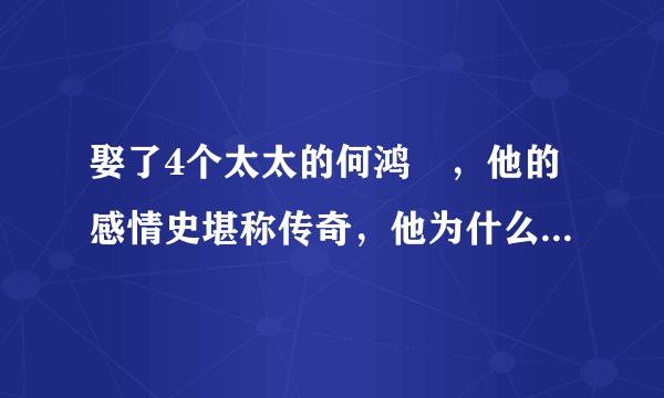 娶了4个太太的何鸿燊，他的感情史堪称传奇，他为什么能娶4个老婆？