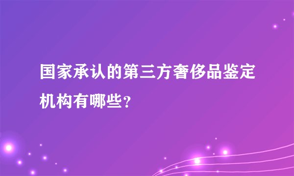 国家承认的第三方奢侈品鉴定机构有哪些？