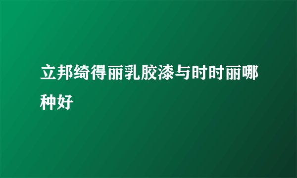 立邦绮得丽乳胶漆与时时丽哪种好