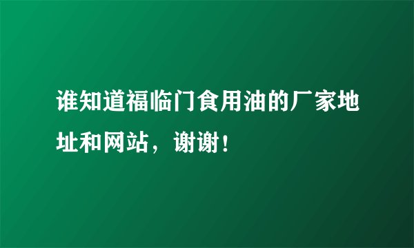 谁知道福临门食用油的厂家地址和网站，谢谢！