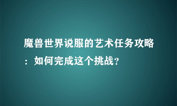 魔兽世界说服的艺术任务攻略：如何完成这个挑战？