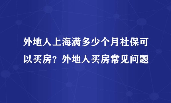 外地人上海满多少个月社保可以买房？外地人买房常见问题