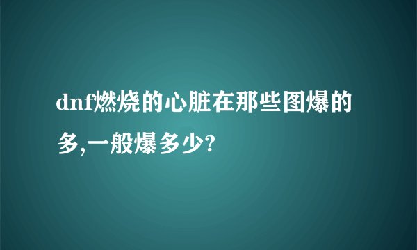 dnf燃烧的心脏在那些图爆的多,一般爆多少?