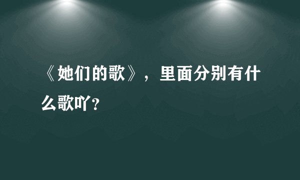 《她们的歌》，里面分别有什么歌吖？