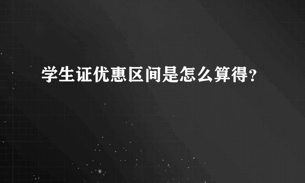 学生证优惠区间是怎么算得？