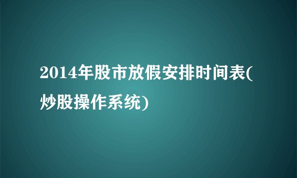 2014年股市放假安排时间表(炒股操作系统)