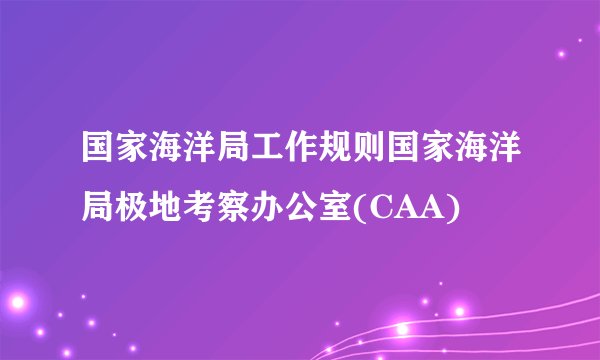 国家海洋局工作规则国家海洋局极地考察办公室(CAA)