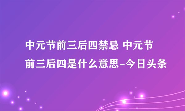 中元节前三后四禁忌 中元节前三后四是什么意思-今日头条