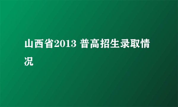 山西省2013 普高招生录取情况