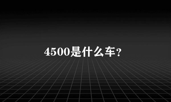 4500是什么车？