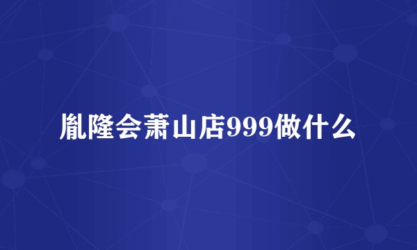 胤隆会萧山店999做什么