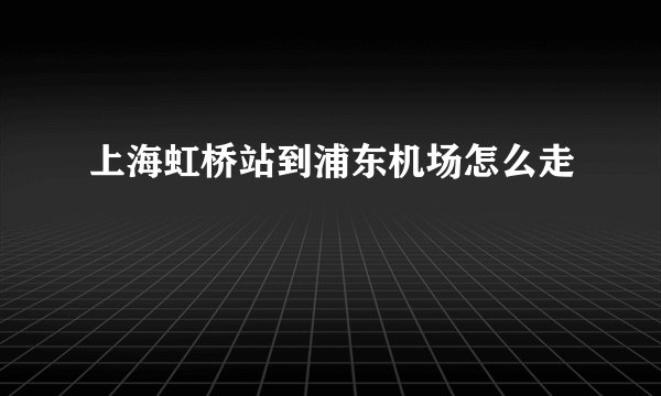上海虹桥站到浦东机场怎么走