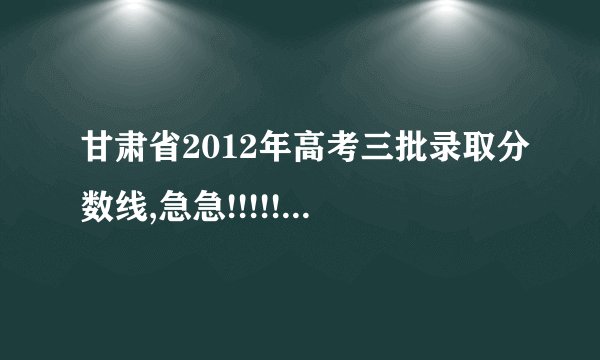 甘肃省2012年高考三批录取分数线,急急!!!!!!!!!!!!!!!!