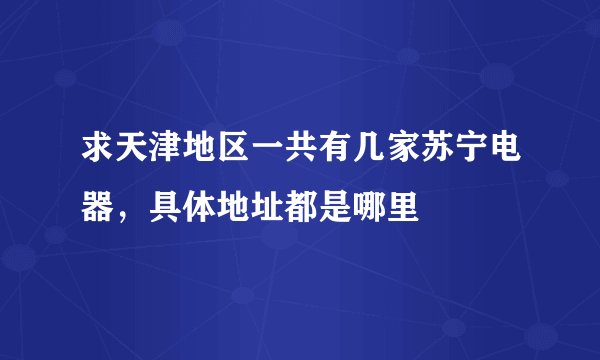 求天津地区一共有几家苏宁电器，具体地址都是哪里