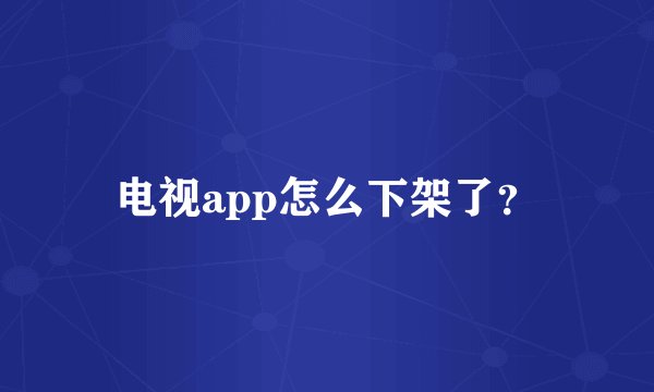 电视app怎么下架了？