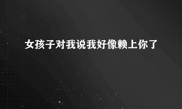 女孩子对我说我好像赖上你了