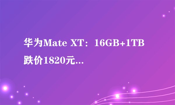 华为Mate XT：16GB+1TB跌价1820元，三折叠跌至“新低价”