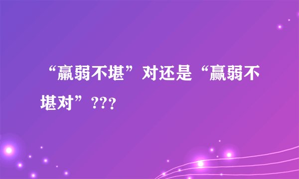 “羸弱不堪”对还是“赢弱不堪对”??？