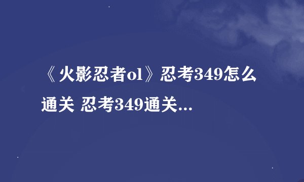 《火影忍者ol》忍考349怎么通关 忍考349通关阵容介绍