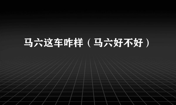 马六这车咋样（马六好不好）