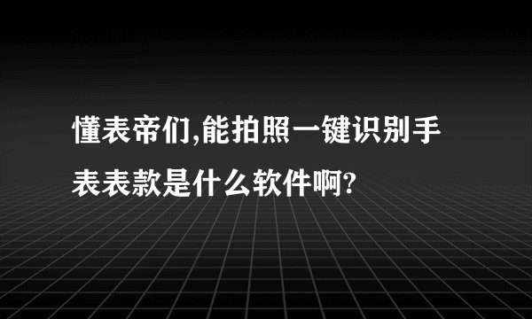 懂表帝们,能拍照一键识别手表表款是什么软件啊?