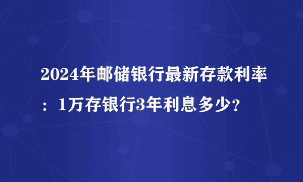 2024年邮储银行最新存款利率：1万存银行3年利息多少？