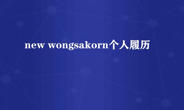 new wongsakorn个人履历