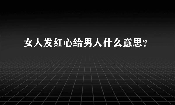 女人发红心给男人什么意思？