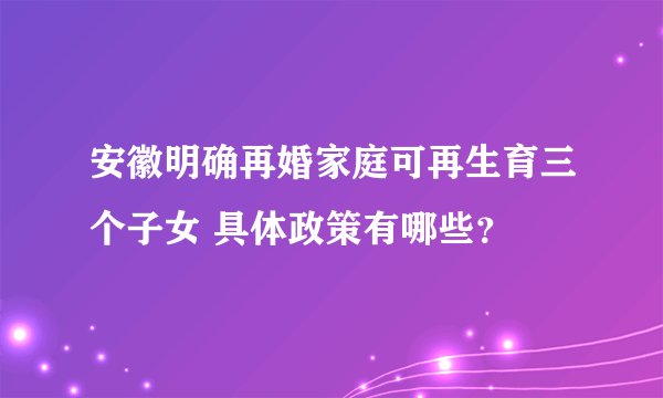 安徽明确再婚家庭可再生育三个子女 具体政策有哪些？