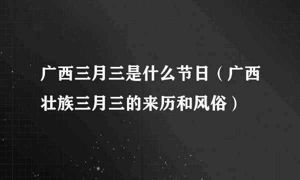 广西三月三是什么节日（广西壮族三月三的来历和风俗）