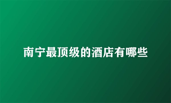 南宁最顶级的酒店有哪些