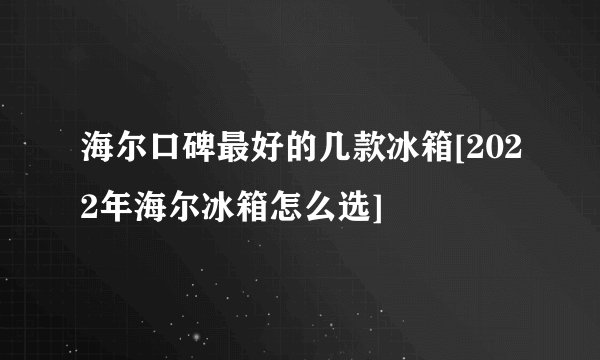 海尔口碑最好的几款冰箱[2022年海尔冰箱怎么选]