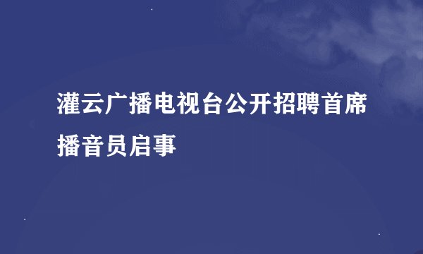 灌云广播电视台公开招聘首席播音员启事