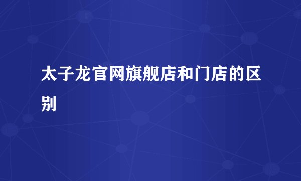 太子龙官网旗舰店和门店的区别