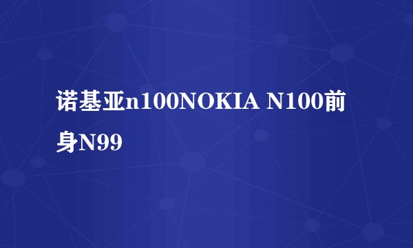诺基亚n100NOKIA N100前身N99